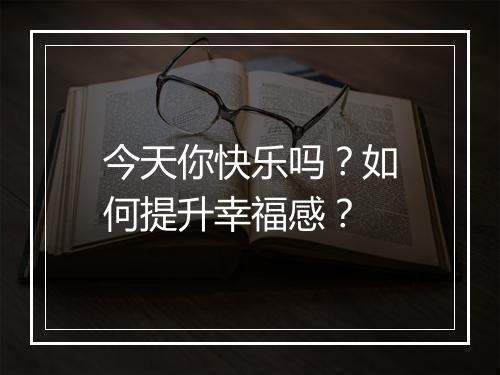 今天你快乐吗？如何提升幸福感？