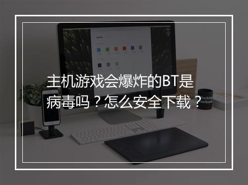 主机游戏会爆炸的BT是病毒吗?怎么安全下载?