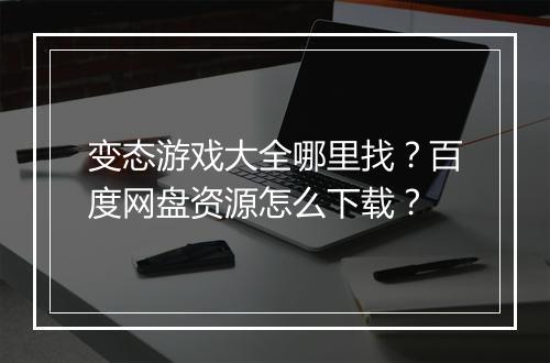 变态游戏大全哪里找？百度网盘资源怎么下载？