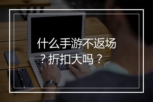 什么手游不返场？折扣大吗？
