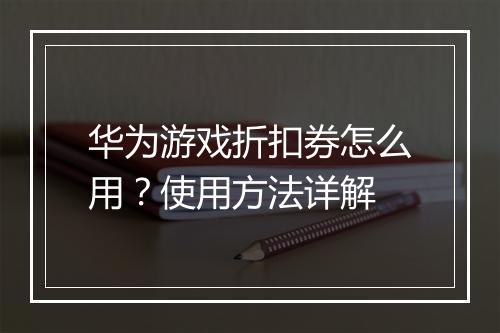 华为游戏折扣券怎么用？使用方法详解