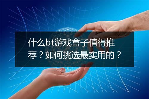 什么bt游戏盒子值得推荐？如何挑选最实用的？