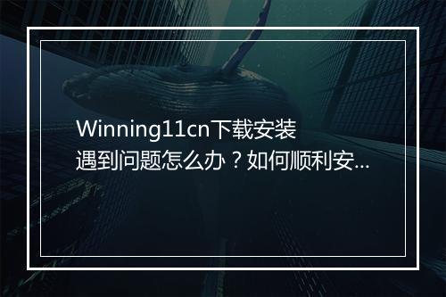 Winning11cn下载安装遇到问题怎么办？如何顺利安装？