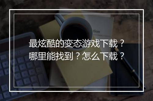 最炫酷的变态游戏下载？哪里能找到？怎么下载？