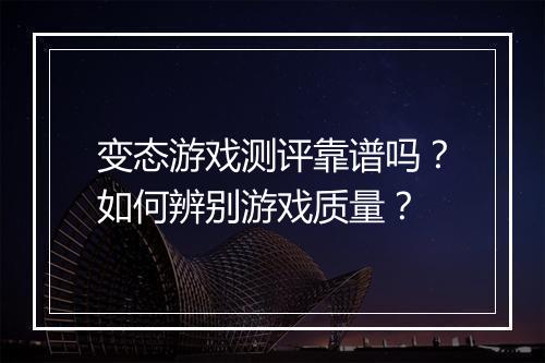 变态游戏测评靠谱吗?如何辨别游戏质量?