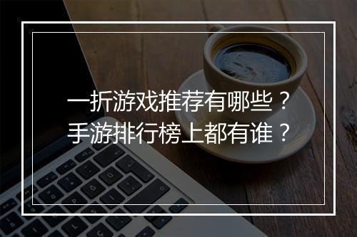 一折游戏推荐有哪些?手游排行榜上都有谁?