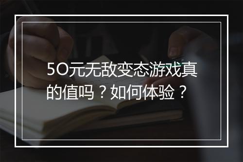 5O元无敌变态游戏真的值吗?如何体验?