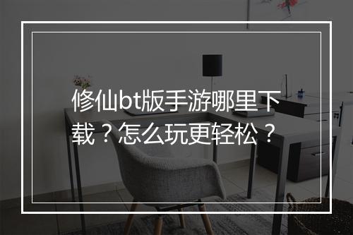 修仙bt版手游哪里下载？怎么玩更轻松？