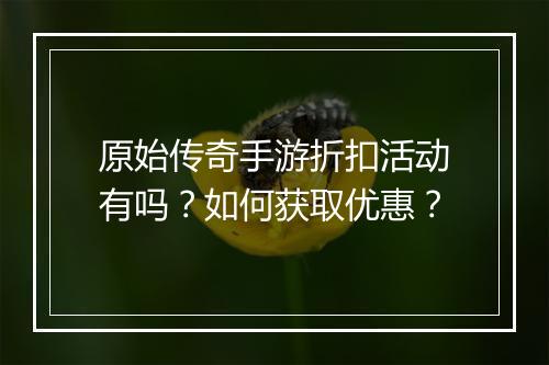 原始传奇手游折扣活动有吗？如何获取优惠？
