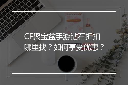 CF聚宝盆手游钻石折扣哪里找？如何享受优惠？