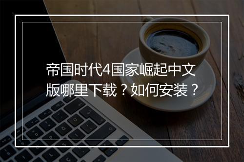 帝国时代4国家崛起中文版哪里下载？如何安装？