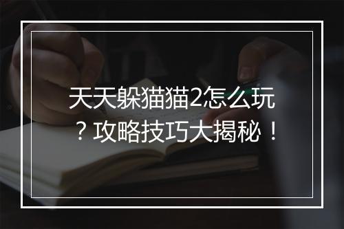天天躲猫猫2怎么玩？攻略技巧大揭秘！