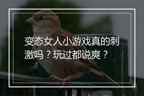 变态女人小游戏真的刺激吗？玩过都说爽？