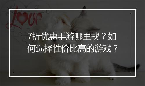 7折优惠手游哪里找?如何选择性价比高的游戏?