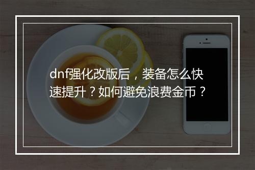 dnf强化改版后,装备怎么快速提升?如何避免浪费金币?