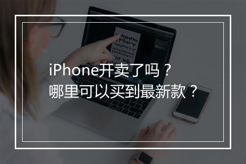 iPhone开卖了吗?哪里可以买到最新款?