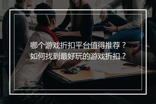 哪个游戏折扣平台值得推荐？如何找到最好玩的游戏折扣？