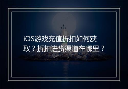 iOS游戏充值折扣如何获取？折扣进货渠道在哪里？