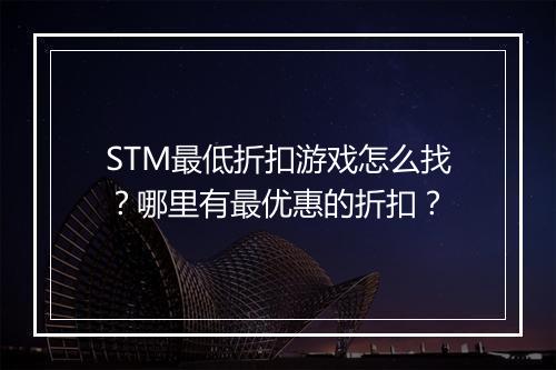 STM最低折扣游戏怎么找？哪里有最优惠的折扣？