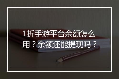 1折手游平台余额怎么用？余额还能提现吗？