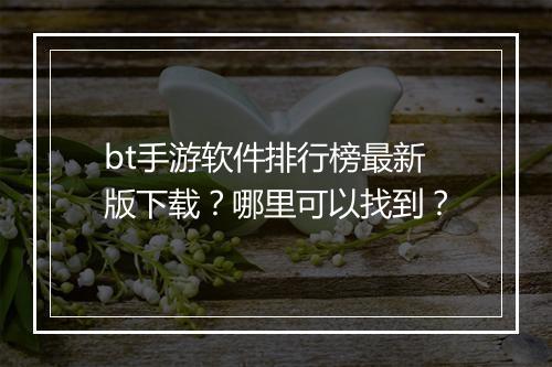 bt手游软件排行榜最新版下载？哪里可以找到？