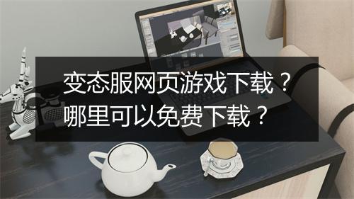 变态服网页游戏下载？哪里可以免费下载？