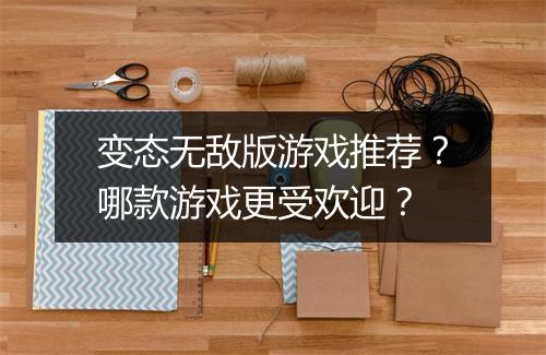 变态无敌版游戏推荐？哪款游戏更受欢迎？