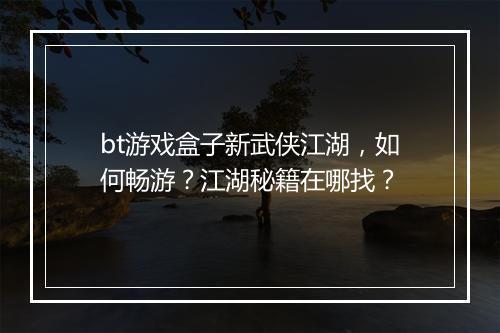 bt游戏盒子新武侠江湖,如何畅游?江湖秘籍在哪找?