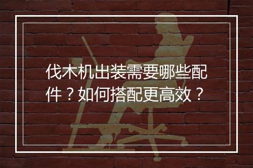 伐木机出装需要哪些配件？如何搭配更高效？