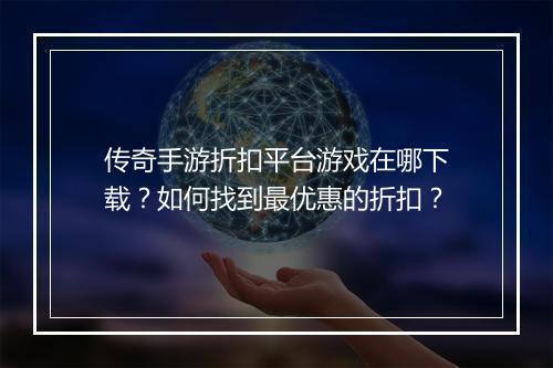 传奇手游折扣平台游戏在哪下载？如何找到最优惠的折扣？
