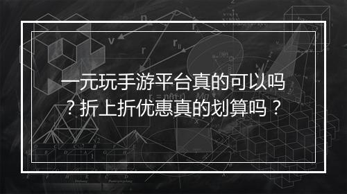 一元玩手游平台真的可以吗？折上折优惠真的划算吗？
