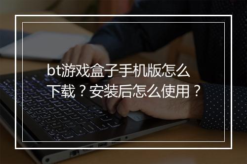 bt游戏盒子手机版怎么下载？安装后怎么使用？