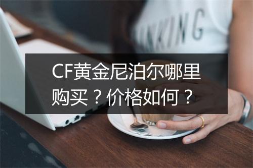 CF黄金尼泊尔哪里购买？价格如何？
