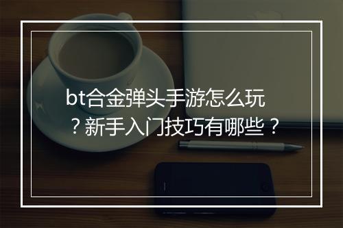 bt合金弹头手游怎么玩?新手入门技巧有哪些?