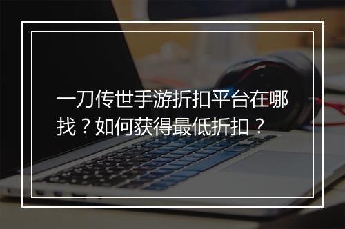 一刀传世手游折扣平台在哪找？如何获得最低折扣？