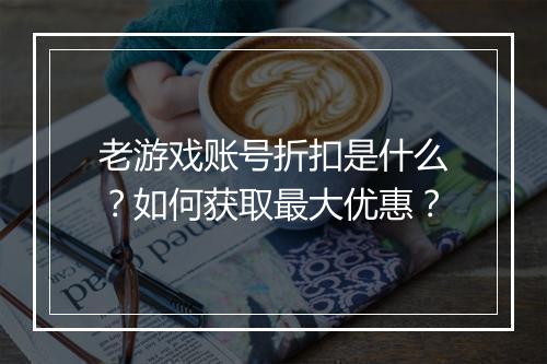 老游戏账号折扣是什么?如何获取最大优惠?
