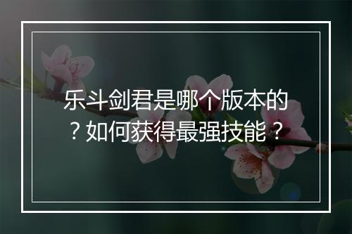乐斗剑君是哪个版本的？如何获得最强技能？
