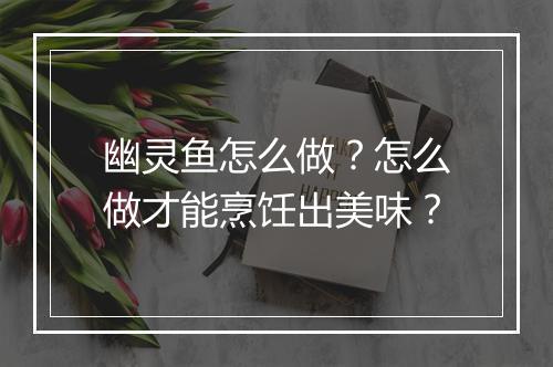 幽灵鱼怎么做？怎么做才能烹饪出美味？