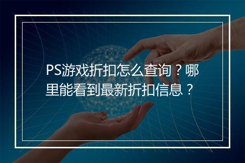 PS游戏折扣怎么查询？哪里能看到最新折扣信息？