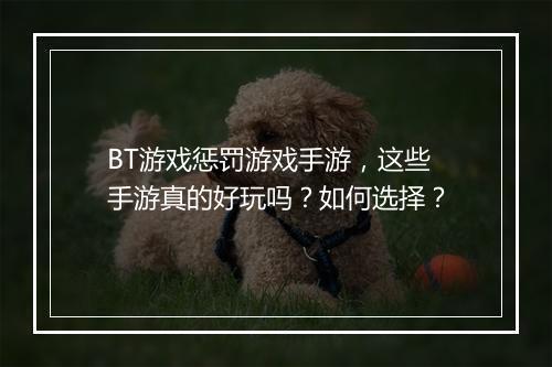 BT游戏惩罚游戏手游，这些手游真的好玩吗？如何选择？