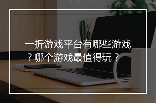 一折游戏平台有哪些游戏？哪个游戏最值得玩？