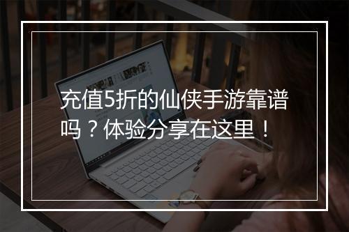 充值5折的仙侠手游靠谱吗？体验分享在这里！