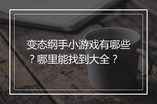 变态纲手小游戏有哪些?哪里能找到大全?
