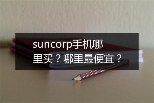 suncorp手机哪里买？哪里最便宜？