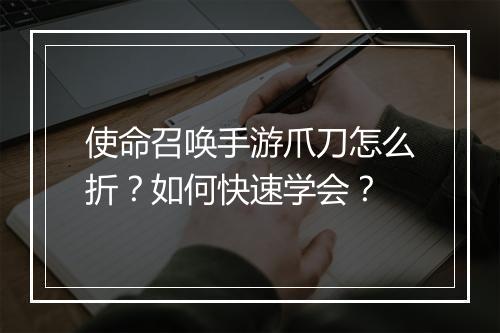 使命召唤手游爪刀怎么折？如何快速学会？