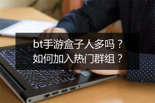 bt手游盒子人多吗？如何加入热门群组？