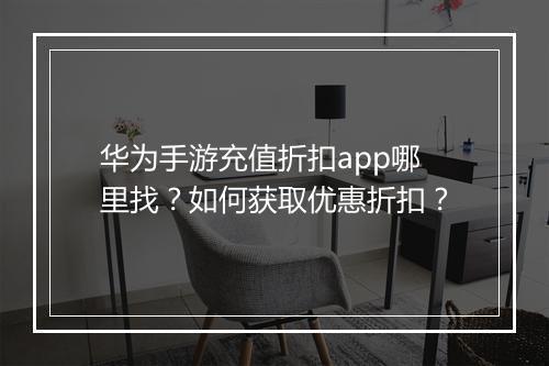 华为手游充值折扣app哪里找？如何获取优惠折扣？