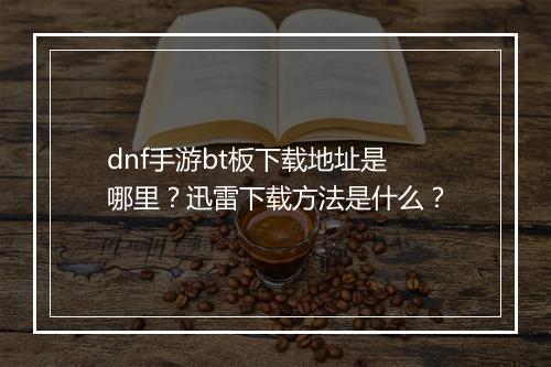 dnf手游bt板下载地址是哪里？迅雷下载方法是什么？