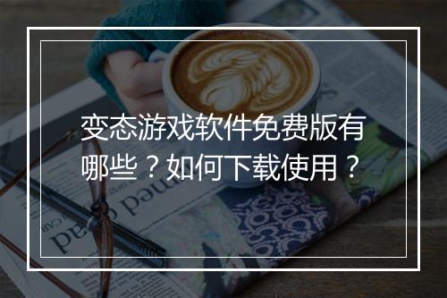 变态游戏软件免费版有哪些?如何下载使用?