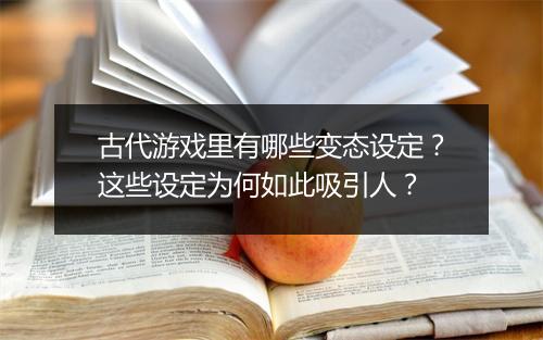 古代游戏里有哪些变态设定？这些设定为何如此吸引人？